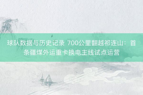 球队数据与历史记录 700公里翻越祁连山：首条疆煤外运重卡换电主线试点运营