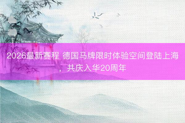 2026最新赛程 德国马牌限时体验空间登陆上海，共庆入华20周年