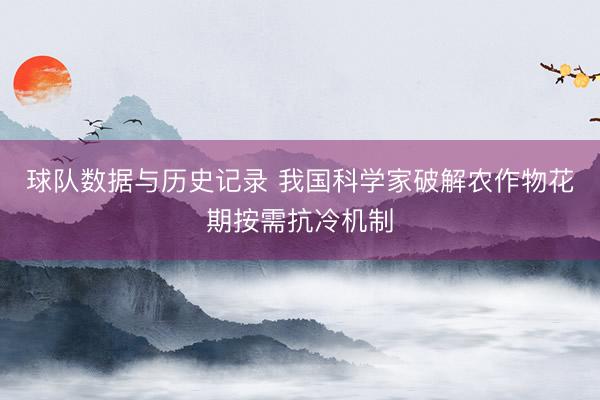 球队数据与历史记录 我国科学家破解农作物花期按需抗冷机制