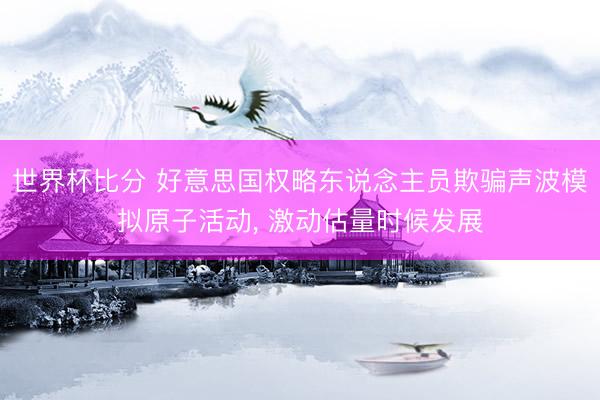 世界杯比分 好意思国权略东说念主员欺骗声波模拟原子活动， 激动估量时候发展