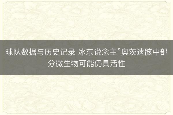 球队数据与历史记录 冰东说念主”奥茨遗骸中部分微生物可能仍具活性