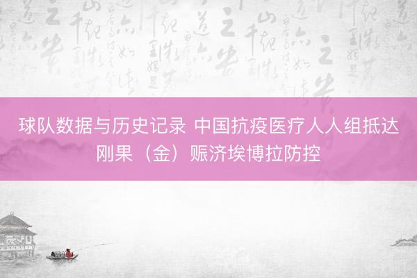球队数据与历史记录 中国抗疫医疗人人组抵达刚果(金)赈济埃博拉防控