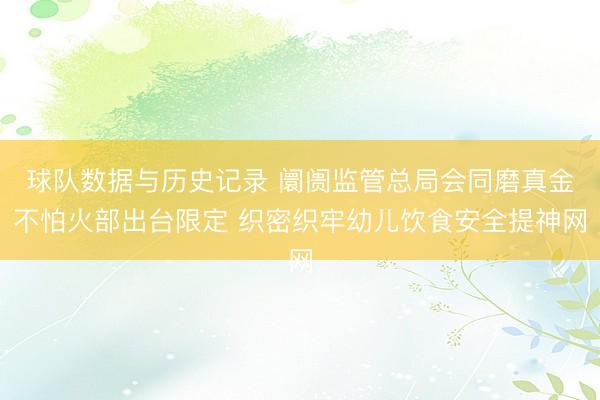 球队数据与历史记录 阛阓监管总局会同磨真金不怕火部出台限定 织密织牢幼儿饮食安全提神网