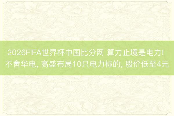 2026FIFA世界杯中国比分网 算力止境是电力! 不啻华电, 高盛布局10只电力标的, 股价低至4元
