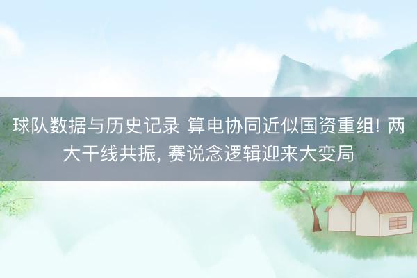 球队数据与历史记录 算电协同近似国资重组! 两大干线共振, 赛说念逻辑迎来大变局
