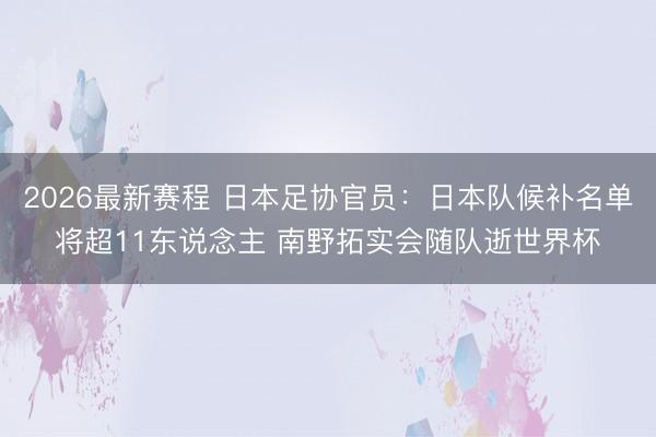 2026最新赛程 日本足协官员：日本队候补名单将超11东说念主 南野拓实会随队逝世界杯