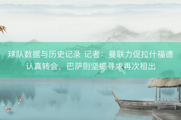 球队数据与历史记录 记者：曼联力促拉什福德认真转会，巴萨则坚抓寻求再次租出