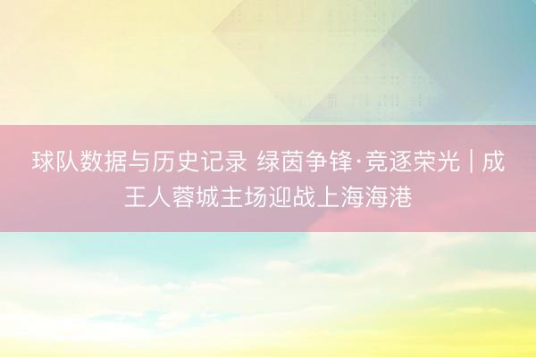 球队数据与历史记录 绿茵争锋·竞逐荣光 | 成王人蓉城主场迎战上海海港