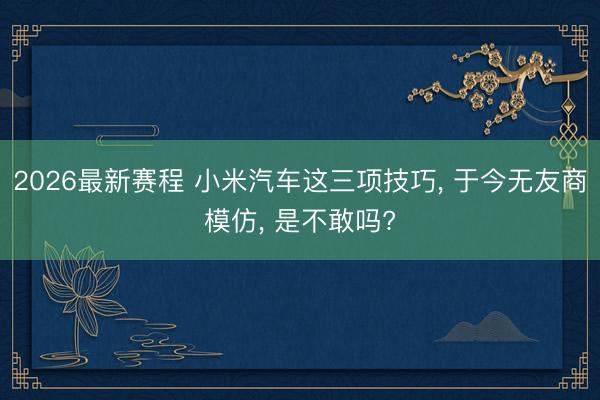 2026最新赛程 小米汽车这三项技巧, 于今无友商模仿, 是不敢吗?