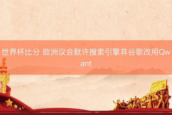 世界杯比分 欧洲议会默许搜索引擎弃谷歌改用Qwant