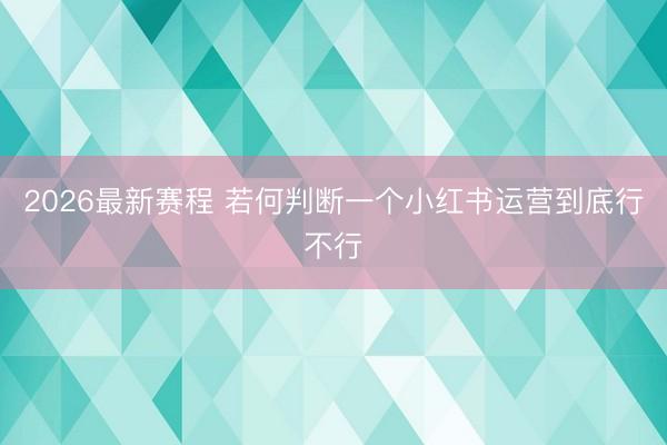 2026最新赛程 若何判断一个小红书运营到底行不行