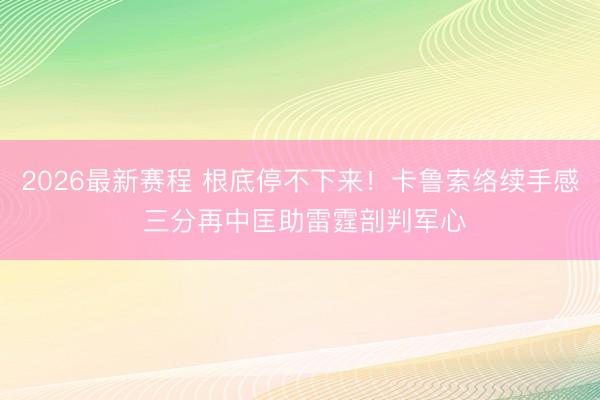 2026最新赛程 根底停不下来！卡鲁索络续手感 三分再中匡助雷霆剖判军心