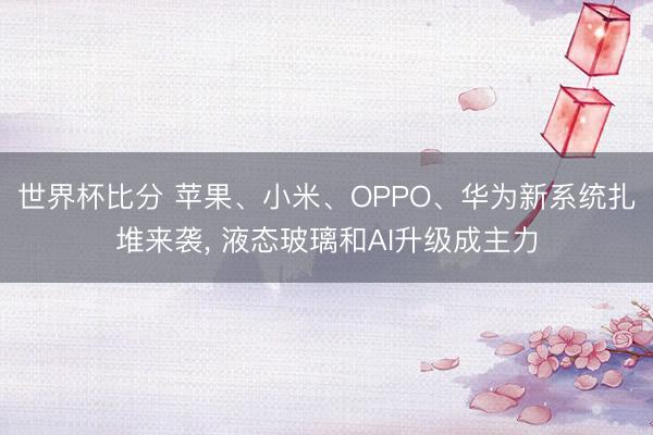 世界杯比分 苹果、小米、OPPO、华为新系统扎堆来袭， 液态玻璃和AI升级成主力