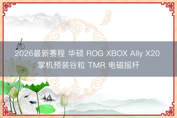 2026最新赛程 华硕 ROG XBOX Ally X20 掌机预装谷粒 TMR 电磁摇杆