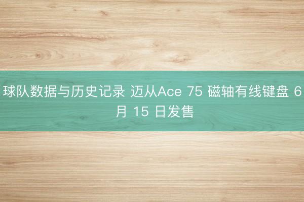 球队数据与历史记录 迈从Ace 75 磁轴有线键盘 6 月 15 日发售