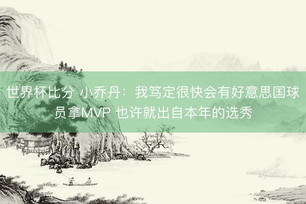 世界杯比分 小乔丹：我笃定很快会有好意思国球员拿MVP 也许就出自本年的选秀