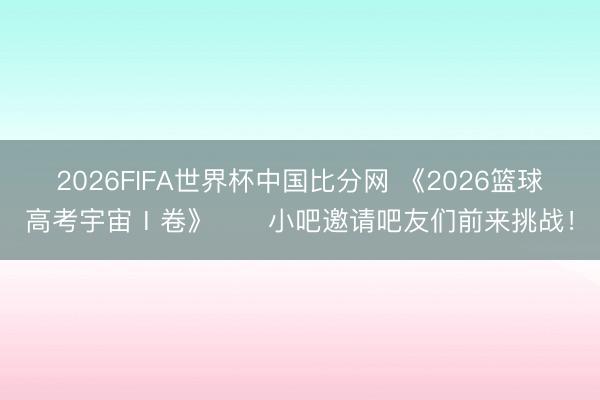 2026FIFA世界杯中国比分网 《2026篮球高考宇宙Ⅰ卷》✍️小吧邀请吧友们前来挑战!