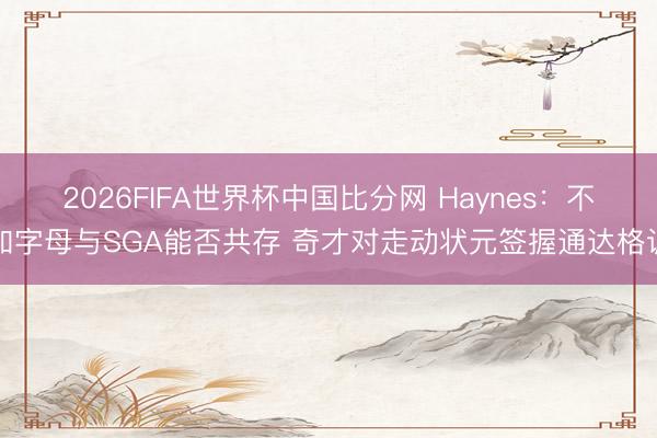 2026FIFA世界杯中国比分网 Haynes:不知字母与SGA能否共存 奇才对走动状元签握通达格调