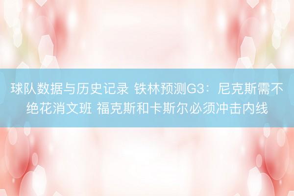 球队数据与历史记录 铁林预测G3:尼克斯需不绝花消文班 福克斯和卡斯尔必须冲击内线