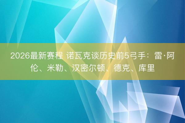 2026最新赛程 诺瓦克谈历史前5弓手:雷·阿伦、米勒、汉密尔顿、德克、库里