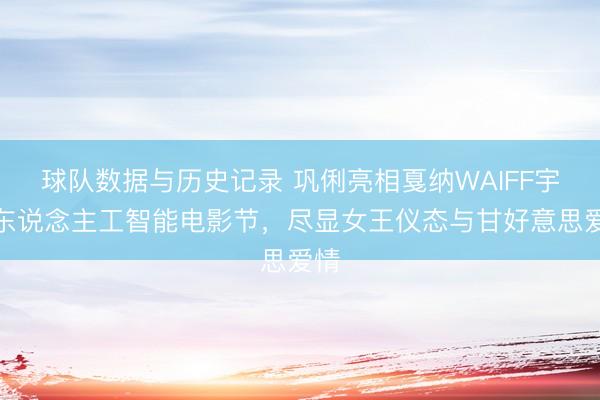 球队数据与历史记录 巩俐亮相戛纳WAIFF宇宙东说念主工智能电影节，尽显女王仪态与甘好意思爱情
