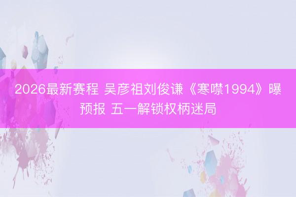 2026最新赛程 吴彦祖刘俊谦《寒噤1994》曝预报 五一解锁权柄迷局