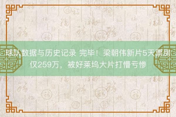 球队数据与历史记录 完毕!梁朝伟新片5天票房仅259万,被好莱坞大片打懵亏惨