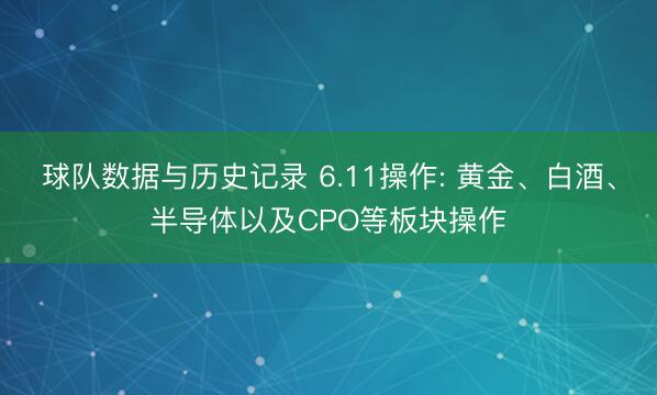 球队数据与历史记录 6.11操作: 黄金、白酒、半导体以及CPO等板块操作