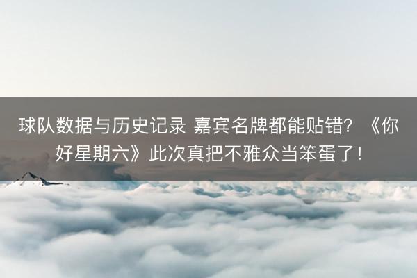 球队数据与历史记录 嘉宾名牌都能贴错？《你好星期六》此次真把不雅众当笨蛋了！