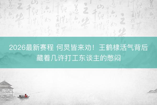 2026最新赛程 何炅皆来劝！王鹤棣活气背后藏着几许打工东谈主的憋闷