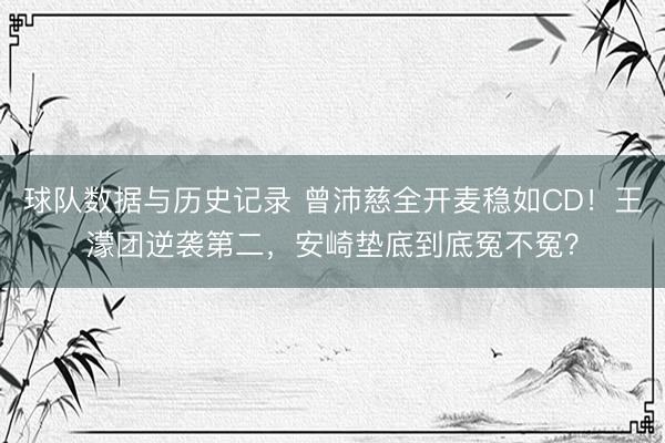 球队数据与历史记录 曾沛慈全开麦稳如CD！王濛团逆袭第二，安崎垫底到底冤不冤？