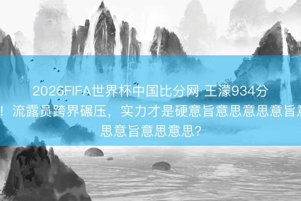 2026FIFA世界杯中国比分网 王濛934分断层第一！流露员跨界碾压，实力才是硬意旨意思意思意旨意思意思？
