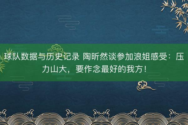 球队数据与历史记录 陶昕然谈参加浪姐感受：压力山大，要作念最好的我方！
