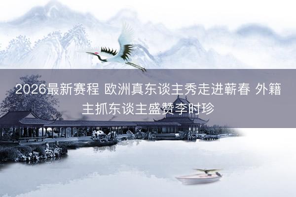 2026最新赛程 欧洲真东谈主秀走进蕲春 外籍主抓东谈主盛赞李时珍