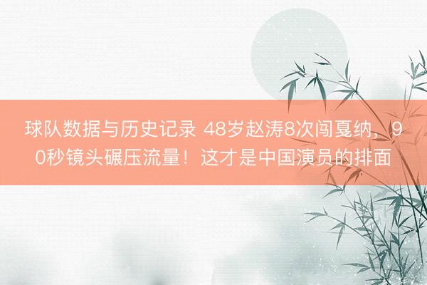 球队数据与历史记录 48岁赵涛8次闯戛纳，90秒镜头碾压流量！这才是中国演员的排面