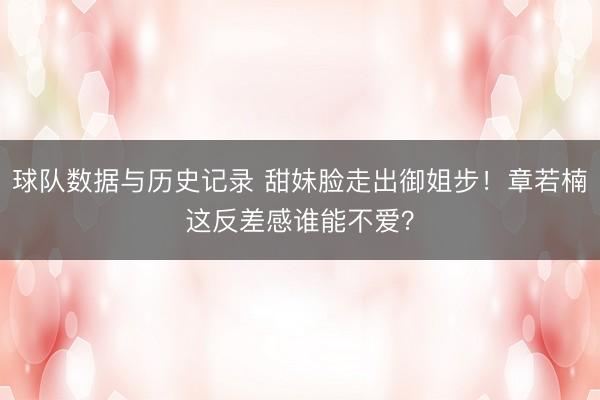 球队数据与历史记录 甜妹脸走出御姐步！章若楠这反差感谁能不爱？
