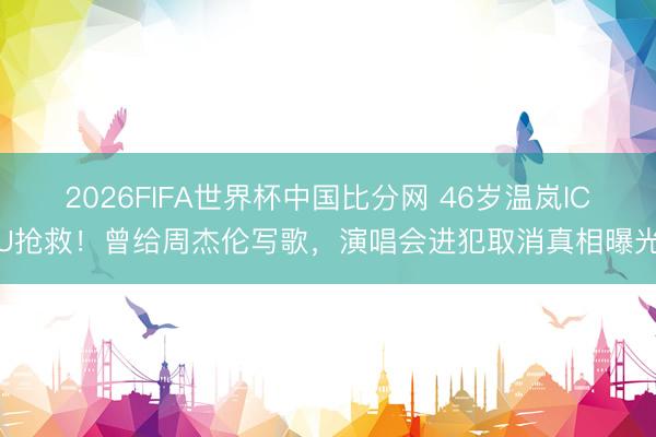 2026FIFA世界杯中国比分网 46岁温岚ICU抢救！曾给周杰伦写歌，演唱会进犯取消真相曝光