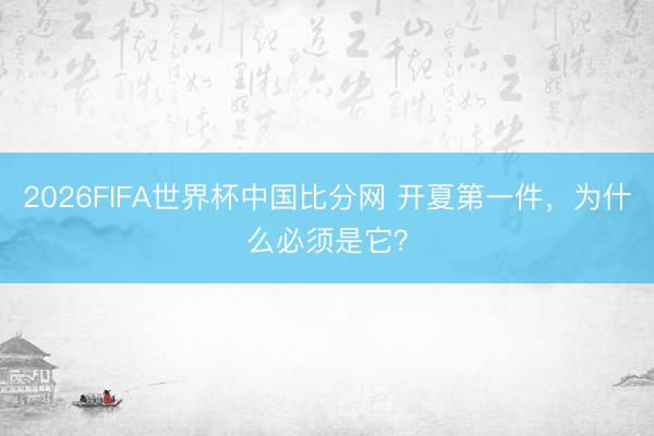 2026FIFA世界杯中国比分网 开夏第一件，为什么必须是它？