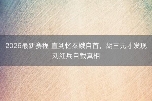 2026最新赛程 直到忆秦娥自首，胡三元才发现刘红兵自裁真相