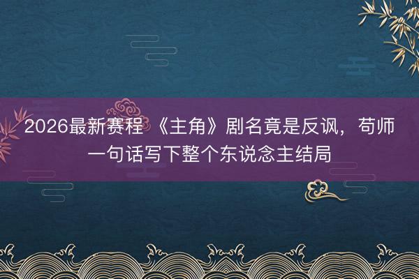 2026最新赛程 《主角》剧名竟是反讽，苟师一句话写下整个东说念主结局