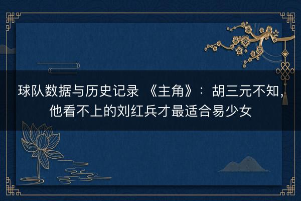 球队数据与历史记录 《主角》：胡三元不知，他看不上的刘红兵才最适合易少女