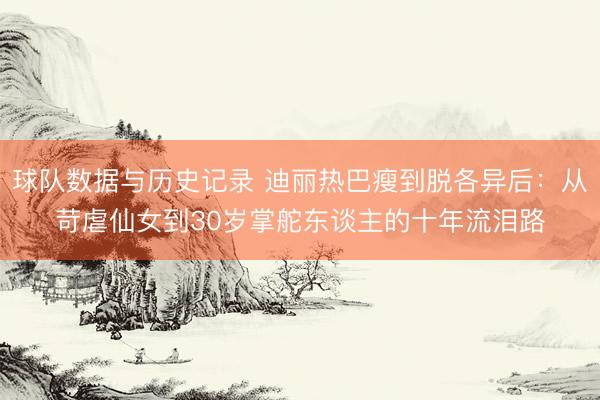 球队数据与历史记录 迪丽热巴瘦到脱各异后:从苛虐仙女到30岁掌舵东谈主的十年流泪路