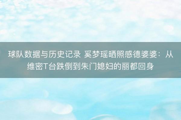 球队数据与历史记录 奚梦瑶晒照感德婆婆：从维密T台跌倒到朱门媳妇的丽都回身