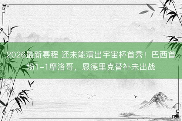 2026最新赛程 还未能演出宇宙杯首秀！巴西首场1-1摩洛哥，恩德里克替补未出战
