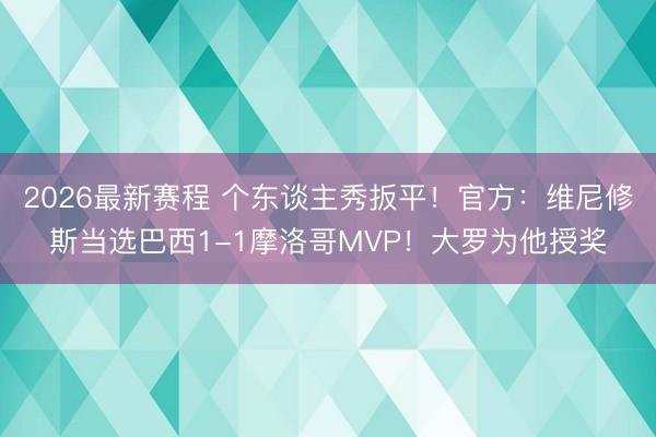 2026最新赛程 个东谈主秀扳平！官方：维尼修斯当选巴西1-1摩洛哥MVP！大罗为他授奖