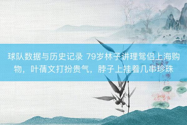 球队数据与历史记录 79岁林子讲理鸳侣上海购物，叶蒨文打扮贵气，脖子上挂着几串珍珠