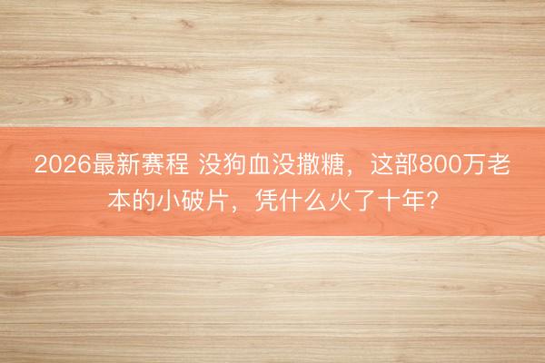 2026最新赛程 没狗血没撒糖，这部800万老本的小破片，凭什么火了十年?