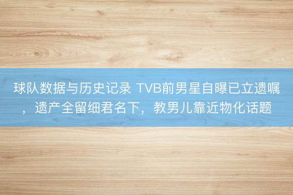 球队数据与历史记录 TVB前男星自曝已立遗嘱，遗产全留细君名下，教男儿靠近物化话题