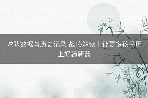 球队数据与历史记录 战略解读丨让更多孩子用上好药新药