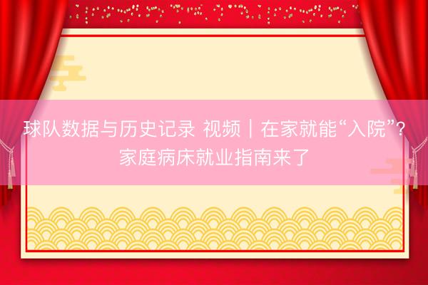 球队数据与历史记录 视频｜在家就能“入院”？家庭病床就业指南来了